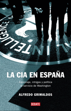 LA CIA EN ESPAÑA. ESPIONAJE, INTRIGAS Y POLÍTICA AL SERVICIO DE WASHINGTON