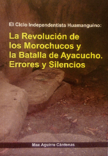 LA REVOLUCIÓN DE LOS MOROCHUCOS Y LA BATALLA DE AYACUCHO. ERRORES Y SILENCIOS